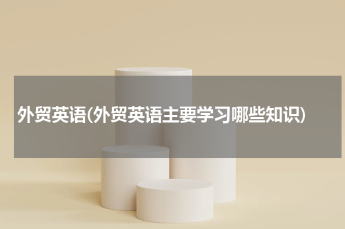 外贸英语(外贸英语主要学习哪些知识)