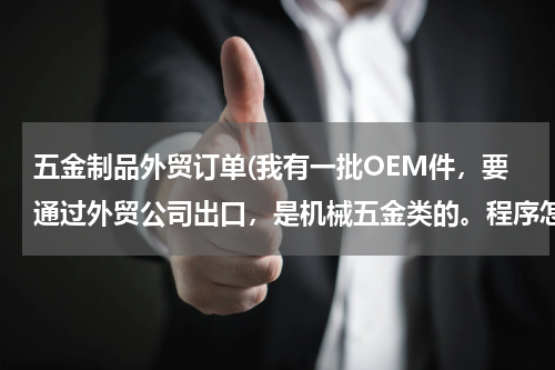 五金制品外贸订单(我有一批OEM件，要通过外贸公司出口，是机械五金类的。程序怎么走)