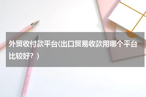 外贸收付款平台(出口贸易收款用哪个平台比较好？)