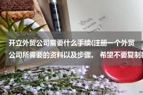 开立外贸公司需要什么手续(注册一个外贸公司所需要的资料以及步骤。 希望不要复制黏贴，讲的简单一点，不要长篇大论)