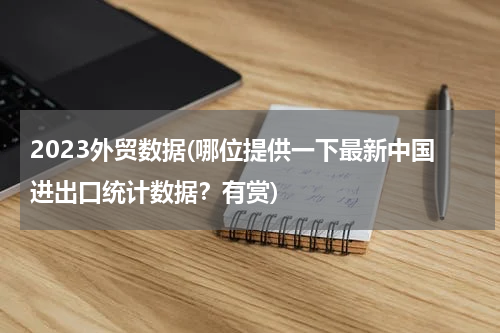 2023外贸数据(哪位提供一下最新中国进出口统计数据？有赏)