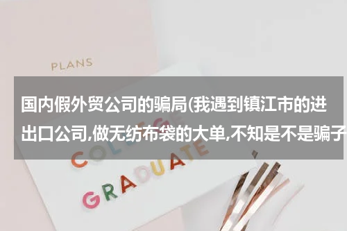国内假外贸公司的骗局(我遇到镇江市的进出口公司,做无纺布袋的大单,不知是不是骗子)