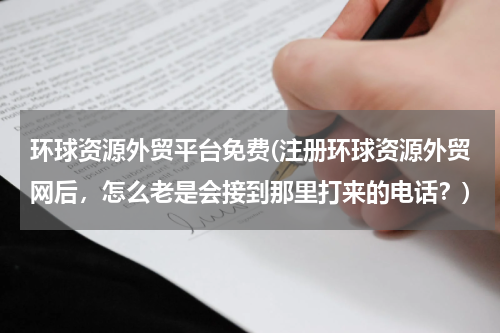 环球资源外贸平台免费(注册环球资源外贸网后，怎么老是会接到那里打来的电话？)