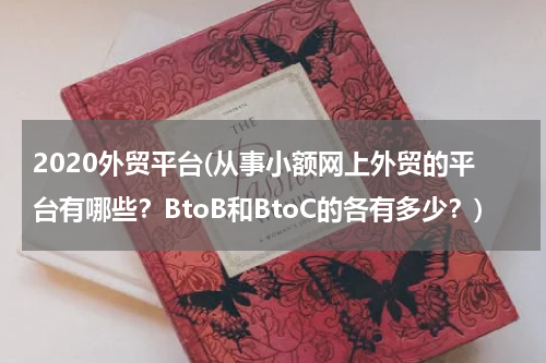 2020外贸平台(从事小额网上外贸的平台有哪些？BtoB和BtoC的各有多少？)