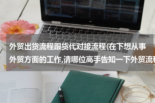 外贸出货流程跟货代对接流程(在下想从事外贸方面的工作,请哪位高手告知一下外贸流程.)