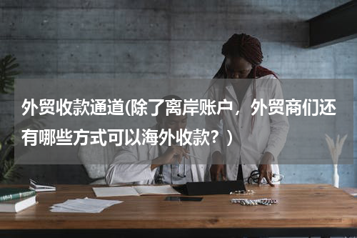 外贸收款通道(除了离岸账户，外贸商们还有哪些方式可以海外收款？)