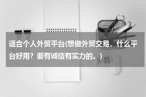 适合个人外贸平台(想做外贸交易，什么平台好用？要有诚信有实力的。)