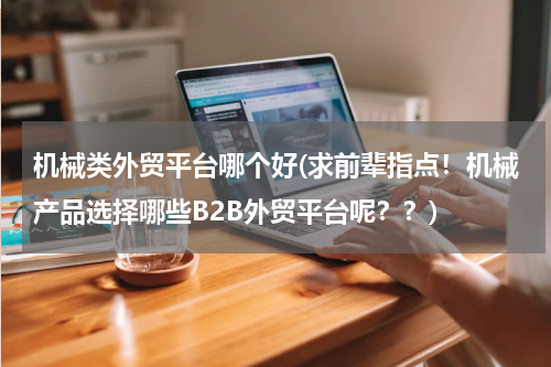 机械类外贸平台哪个好(求前辈指点！机械产品选择哪些B2B外贸平台呢？？)