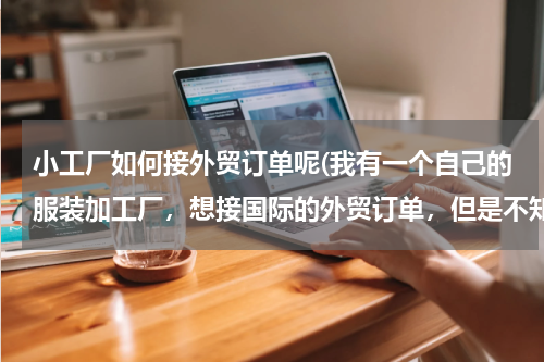 小工厂如何接外贸订单呢(我有一个自己的服装加工厂，想接国际的外贸订单，但是不知道怎么做，请指教)