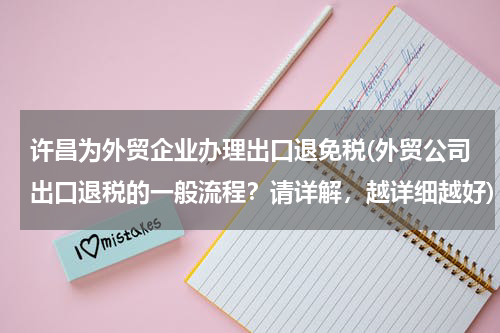 许昌为外贸企业办理出口退免税(外贸公司出口退税的一般流程？请详解，越详细越好)