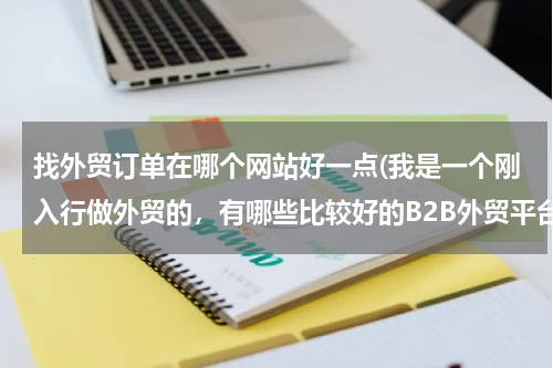 找外贸订单在哪个网站好一点(我是一个刚入行做外贸的，有哪些比较好的B2B外贸平台？)
