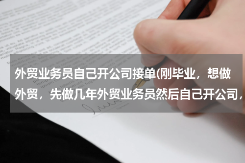外贸业务员自己开公司接单(刚毕业，想做外贸，先做几年外贸业务员然后自己开公司，但是不知道什)