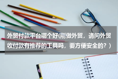 外贸付款平台哪个好(刚做外贸，请问外贸收付款有推荐的工具吗，要方便安全的？)