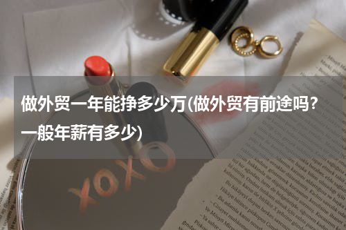 做外贸一年能挣多少万(做外贸有前途吗？一般年薪有多少)