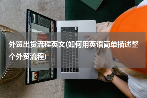 外贸出货流程英文(如何用英语简单描述整个外贸流程)