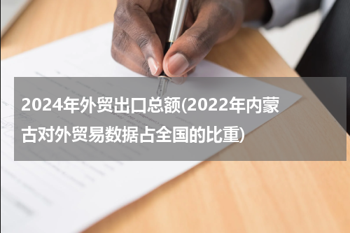 2024年外贸出口总额(2022年内蒙古对外贸易数据占全国的比重)