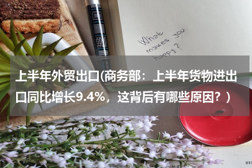 上半年外贸出口(商务部：上半年货物进出口同比增长9.4%，这背后有哪些原因？)