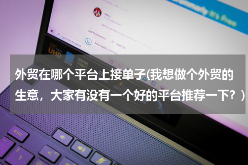 外贸在哪个平台上接单子(我想做个外贸的生意，大家有没有一个好的平台推荐一下？)
