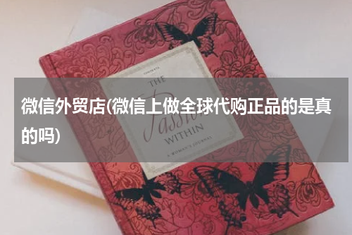 微信外贸店(微信上做全球代购正品的是真的吗)