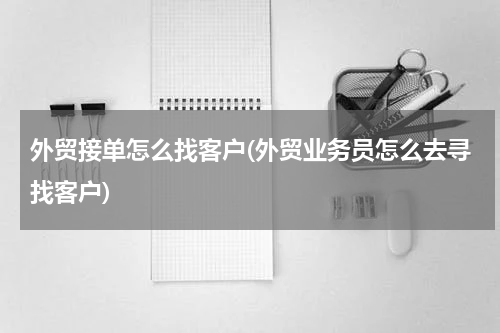 外贸接单怎么找客户(外贸业务员怎么去寻找客户)