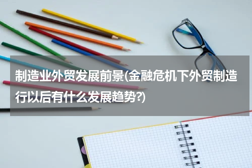 制造业外贸发展前景(金融危机下外贸制造行以后有什么发展趋势?)