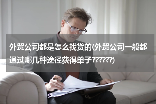 外贸公司都是怎么找货的(外贸公司一般都通过哪几种途径获得单子??????)