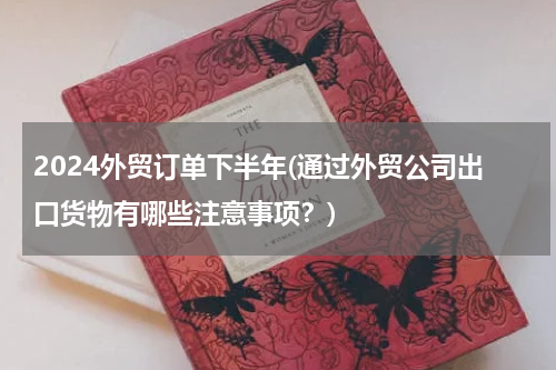 2024外贸订单下半年(通过外贸公司出口货物有哪些注意事项？)