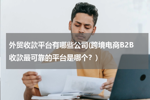 外贸收款平台有哪些公司(跨境电商B2B收款最可靠的平台是哪个？)
