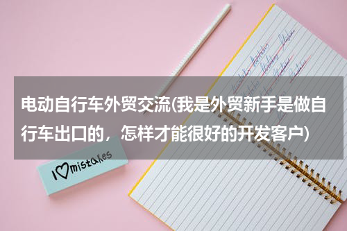 电动自行车外贸交流(我是外贸新手是做自行车出口的，怎样才能很好的开发客户)