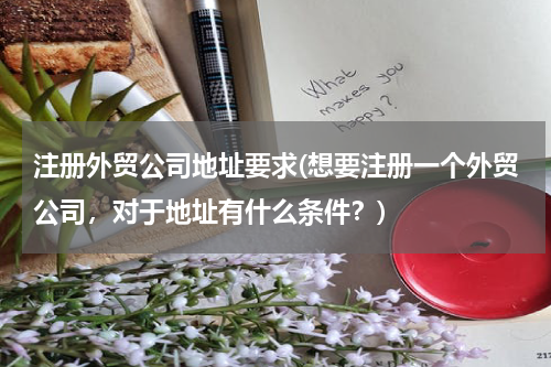 注册外贸公司地址要求(想要注册一个外贸公司，对于地址有什么条件？)