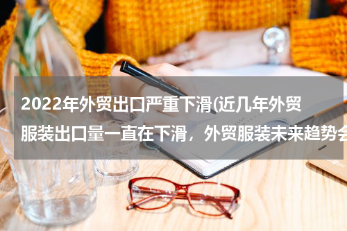 2022年外贸出口严重下滑(近几年外贸服装出口量一直在下滑，外贸服装未来趋势会怎样？为什么？)
