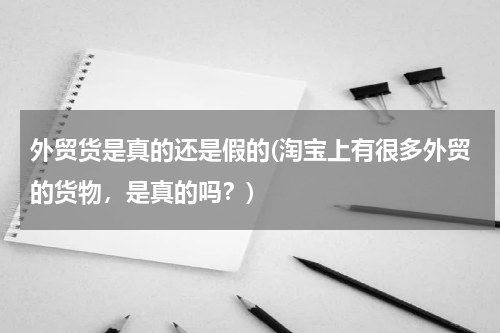 外贸货是真的还是假的(淘宝上有很多外贸的货物，是真的吗？)