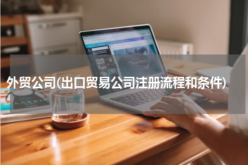 外贸公司(出口贸易公司注册流程和条件)