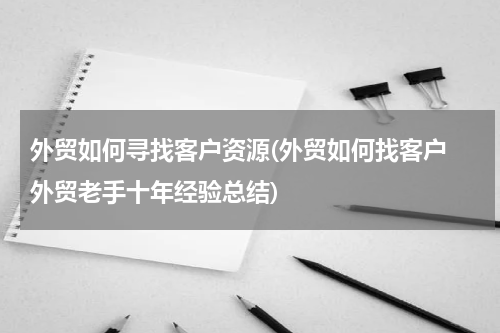外贸如何寻找客户资源(外贸如何找客户 外贸老手十年经验总结)