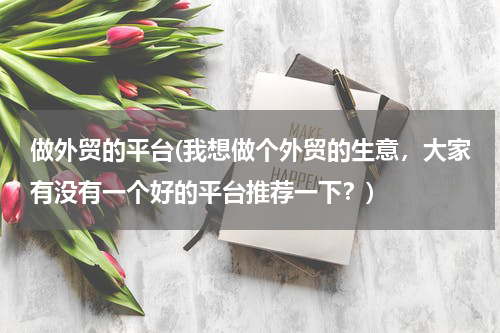 做外贸的平台(我想做个外贸的生意，大家有没有一个好的平台推荐一下？)