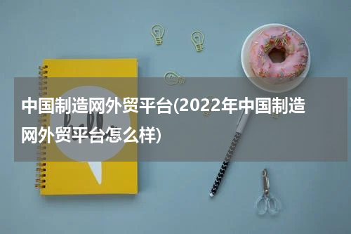 中国制造网外贸平台(2022年中国制造网外贸平台怎么样)