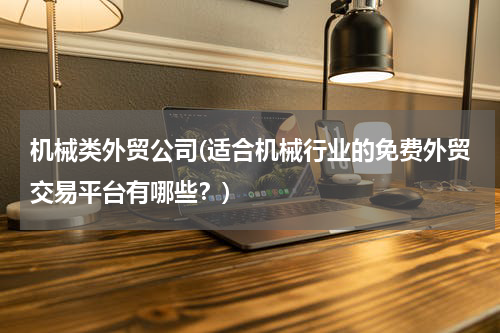 机械类外贸公司(适合机械行业的免费外贸交易平台有哪些？)