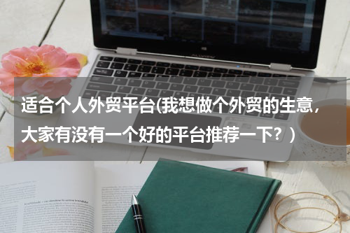 适合个人外贸平台(我想做个外贸的生意，大家有没有一个好的平台推荐一下？)