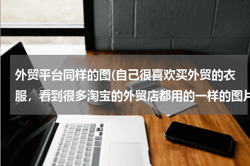 外贸平台同样的图(自己很喜欢买外贸的衣服，看到很多淘宝的外贸店都用的一样的图片，而且价格也差不多，想知道他们从哪拿货)