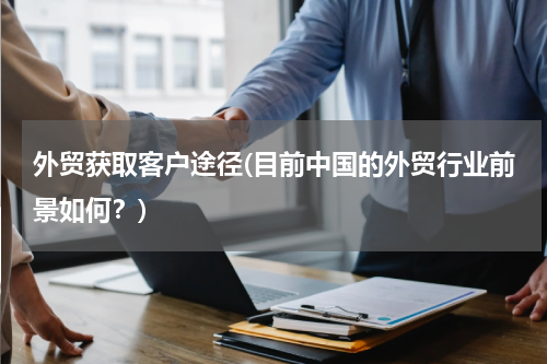 外贸获取客户途径(目前中国的外贸行业前景如何？)
