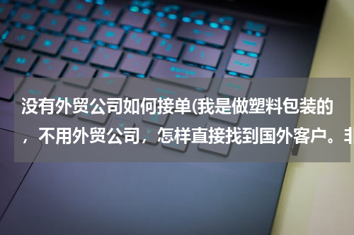 没有外贸公司如何接单(我是做塑料包装的，不用外贸公司，怎样直接找到国外客户。非常感谢前辈的知道，谢谢了)