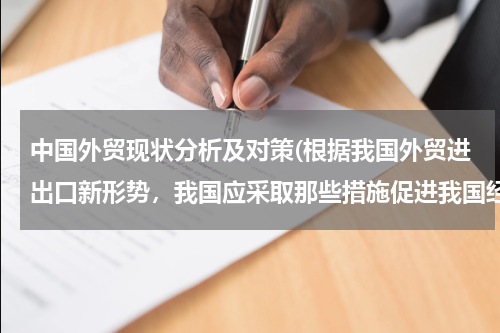 中国外贸现状分析及对策(根据我国外贸进出口新形势，我国应采取那些措施促进我国经济又好又快发展)