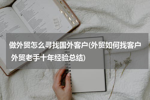 做外贸怎么寻找国外客户(外贸如何找客户 外贸老手十年经验总结)