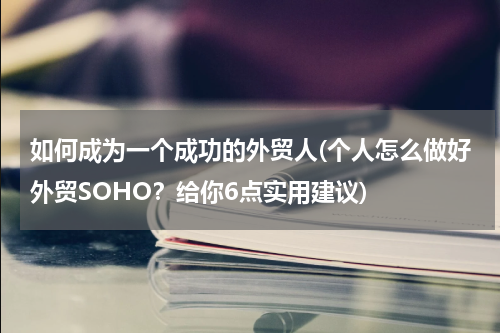 如何成为一个成功的外贸人(个人怎么做好外贸SOHO？给你6点实用建议)