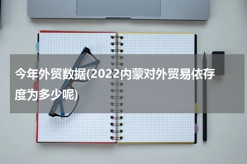 今年外贸数据(2022内蒙对外贸易依存度为多少呢)