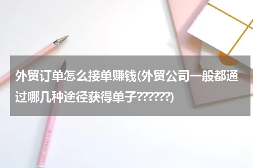 外贸订单怎么接单赚钱(外贸公司一般都通过哪几种途径获得单子??????)
