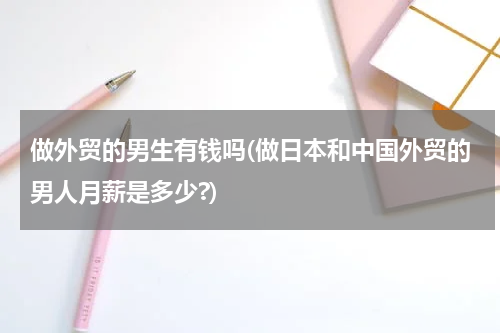 做外贸的男生有钱吗(做日本和中国外贸的男人月薪是多少?)