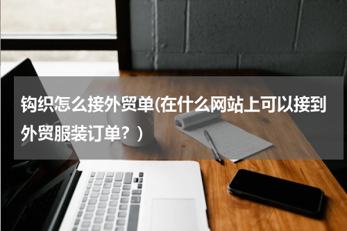 钩织怎么接外贸单(在什么网站上可以接到外贸服装订单？)