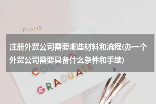 注册外贸公司需要哪些材料和流程(办一个外贸公司需要具备什么条件和手续)