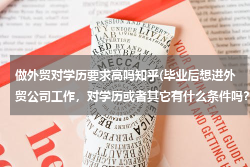 做外贸对学历要求高吗知乎(毕业后想进外贸公司工作，对学历或者其它有什么条件吗？我不是外贸专业的…难吗？)